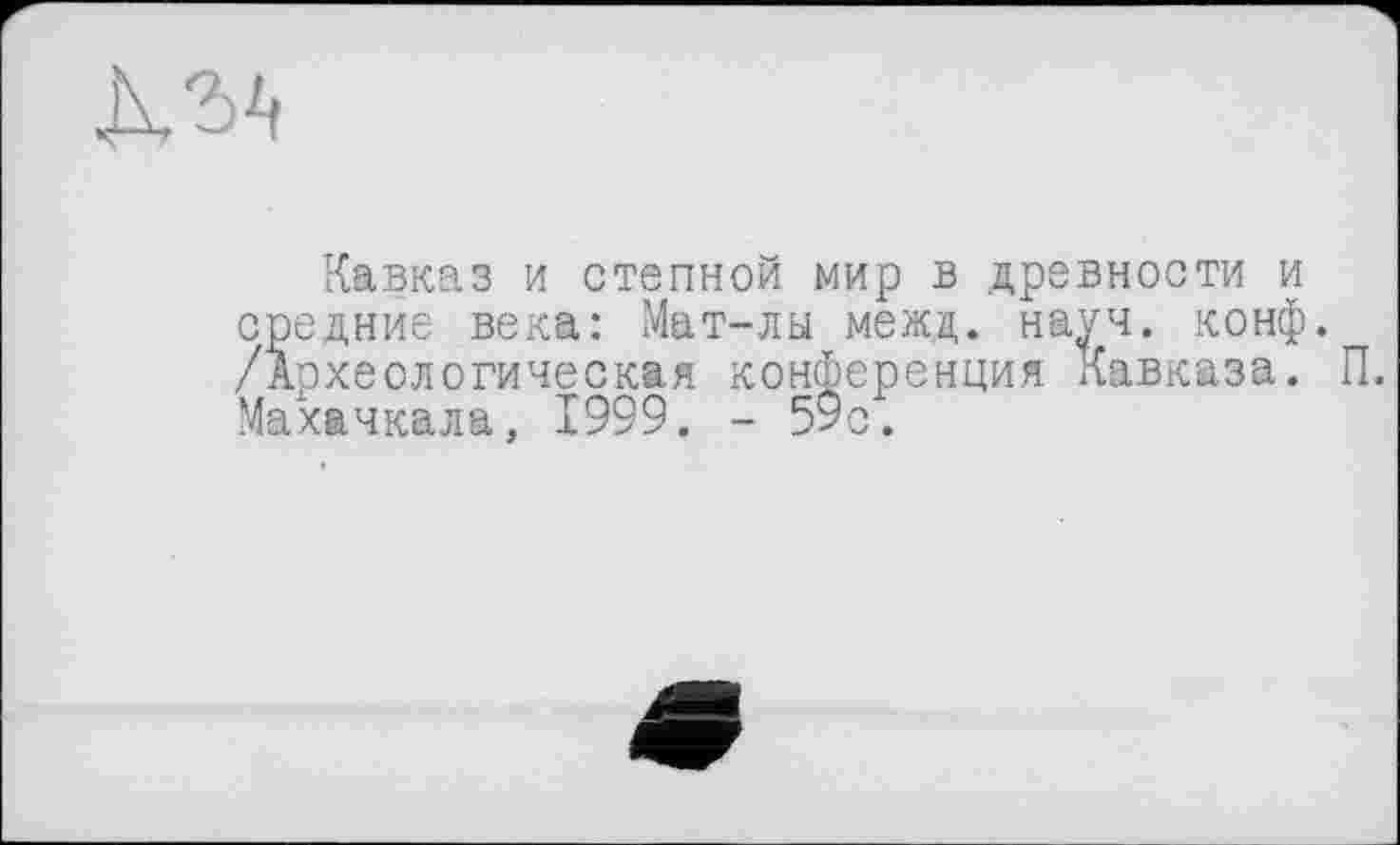 ﻿
Кавказ и степной мир в древности и средние века: Мат-лы межд. науч. конф. /Археологическая конференция Кавказа. Махачкала, 1999. - 59с.